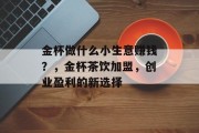 金杯做什么小生意赚钱？，金杯茶饮加盟，创业盈利的新选择