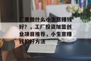 厂里做什么小生意赚钱好？，工厂投资加盟创业项目推荐，小生意赚钱的好方法