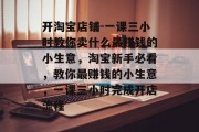 开淘宝店铺-一课三小时教你卖什么最赚钱的小生意，淘宝新手必看，教你最赚钱的小生意，一课三小时完成开店流程