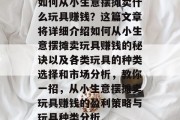 如何从小生意摆摊卖什么玩具赚钱？这篇文章将详细介绍如何从小生意摆摊卖玩具赚钱的秘诀以及各类玩具的种类选择和市场分析，教你一招，从小生意摆摊卖玩具赚钱的盈利策略与玩具种类分析