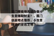 厦门哪些地方适合做小生意赚取财富？，厦门创业地点推荐，小生意赚钱的首选之地