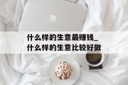 什么样的生意最赚钱_什么样的生意比较好做