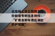 北交所上市公司同力股份新增专利信息授权：“矿用自卸车液压油缸防护装置”