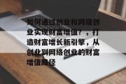 如何通过创业和网络创业实现财富增值？，打造财富增长新引擎，从创业到网络创业的财富增值路径