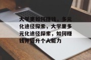 大学里如何赚钱,多元化途径探索,大学里多元化途径探索,如何赚钱并提升个人能力 大学里如何赚钱,多元化途径探索,大学里多元化途径探索,如何赚钱并提升个人能力