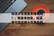 投资小生意面食赚钱吗？，做面食创业，投资者可望实现小生意盈利