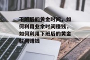下班后的黄金时间，如何利用业余时间赚钱，如何利用下班后的黄金时间赚钱