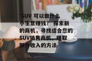  SUV 可以做什么小生意赚钱？ 探索新的商机，寻找适合您的SUV销售商机，赚取额外收入的方法