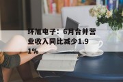 环旭电子：6月合并营业收入同比减少1.91%