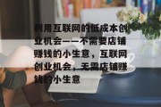 利用互联网的低成本创业机会——不需要店铺赚钱的小生意，互联网创业机会，无需店铺赚钱的小生意