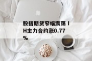 股指期货窄幅震荡 IH主力合约涨0.77%