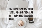 冷门创业小生意，赚钱之道，寻找冷门创业商机，如何通过投资赚取利润