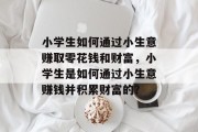 小学生如何通过小生意赚取零花钱和财富，小学生是如何通过小生意赚钱并积累财富的？