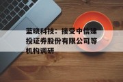 蓝晓科技：接受中信建投证券股份有限公司等机构调研