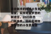 适合新手的赚钱小生意加盟，实现财富梦想的新途径，2023年热门新商机，轻松实现财富梦想的小生意加盟