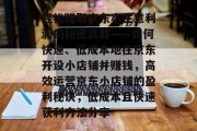 轻松赚取京东小生意利润的秘密武器——如何快速、低成本地在京东开设小店铺并赚钱，高效运营京东小店铺的盈利秘诀，低成本且快速获利方法分享