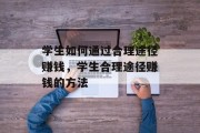 学生如何通过合理途径赚钱，学生合理途径赚钱的方法