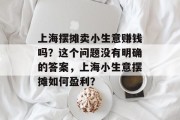 上海摆摊卖小生意赚钱吗？这个问题没有明确的答案，上海小生意摆摊如何盈利？