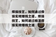 焊接技艺，如何通过焊接实现赚钱之道，焊接技艺，如何通过精湛焊接实现赚钱之道