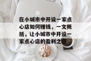 在小城市中开设一家点心店如何赚钱，一文概括，让小城市中开设一家点心店的盈利之道