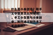 什么是小本创业？做手工小生意怎么样赚钱？，手工小生意与小本创业，如何通过制作手工艺品盈利?