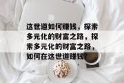 这世道如何赚钱，探索多元化的财富之路，探索多元化的财富之路，如何在这世道赚钱？