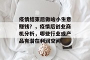 疫情结束后做啥小生意赚钱？，疫情后创业商机分析，哪些行业或产品有潜在利润空间
