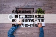 疫情期间如何把握商机，做个小生意赚取生活费？，疫情下做小生意的商机与盈利策略