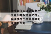 楼房如何实现转型为小生意的赚取财富之路，实现楼房小生意盈利的途径和策略