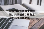 朋友如何合作做生意赚钱，共同创业，朋友之间的商业合作之道