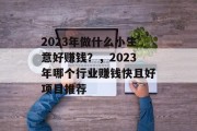 2023年做什么小生意好赚钱？，2023年哪个行业赚钱快且好项目推荐