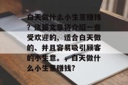 白天做什么小生意赚钱？这篇文章将介绍一些受欢迎的、适合白天做的、并且容易吸引顾客的小生意。，白天做什么小生意赚钱?