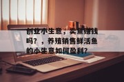 创业小生意，卖鱼赚钱吗？，养殖销售鲜活鱼的小生意如何盈利？