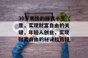 30岁男性的赚钱小生意，实现财富自由的关键，年轻人创业，实现财富自由的秘诀和选择