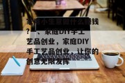 家用小生意做什么赚钱?一、家庭DIY手工艺品创业，家庭DIY手工艺品创业，让你的创意无限发挥