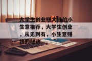 大学生创业赚大钱的小生意推荐，大学生创业，从无到有，小生意赚钱的秘诀