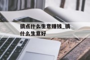搞点什么生意赚钱_搞什么生意好