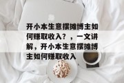 开小本生意摆摊博主如何赚取收入？，一文讲解，开小本生意摆摊博主如何赚取收入