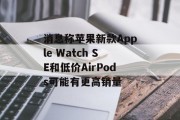 消息称苹果新款Apple Watch SE和低价AirPods可能有更高销量