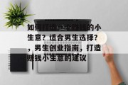 如何打造一个赚钱的小生意？适合男生选择？，男生创业指南，打造赚钱小生意的建议