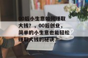 00后小生意如何赚取大钱？，00后创业，简单的小生意也能轻松赚取大钱的秘诀