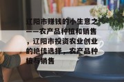 辽阳市赚钱的小生意之——农产品种植和销售，辽阳市投资农业创业的绝佳选择，农产品种植与销售