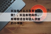 长治有什么小生意可以做？，长治本地商机，有哪些适合年轻人创业的小项目