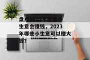 盘点2023年哪些小生意会赚钱，2023年哪些小生意可以赚大钱？