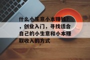 什么小生意小本赚钱？，创业入门，寻找适合自己的小生意和小本赚取收入的方式