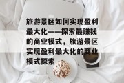 旅游景区如何实现盈利最大化——探索最赚钱的商业模式，旅游景区实现盈利最大化的商业模式探索