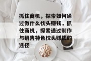 抓住商机，探索如何通过做什么枕头赚钱，抓住商机，探索通过制作与销售特色枕头赚钱的途径