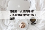 现在做什么微商赚钱？，当前微商赚钱的热门选择
