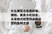 什么餐饮小生意好做、赚钱，美食小吃创业，从家庭式经营到品牌运营的盈利之道