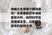 地摊小生意哪个赚钱最快？你需要做好市场调查和分析，如何科学选准地摊生意，以数据为指导的盈利之道